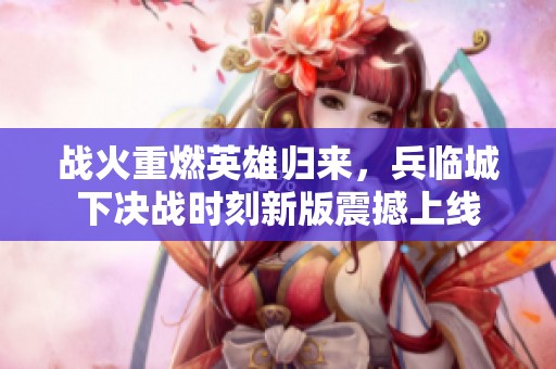 战火重燃英雄归来，兵临城下决战时刻新版震撼上线