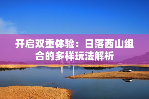 开启双重体验：日落西山组合的多样玩法解析