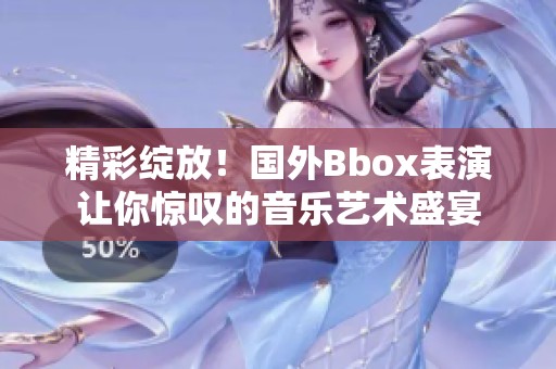 精彩绽放！国外Bbox表演让你惊叹的音乐艺术盛宴