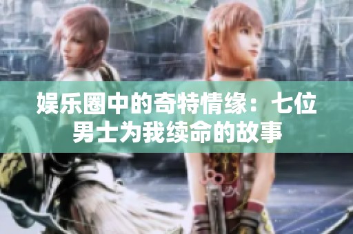 娱乐圈中的奇特情缘：七位男士为我续命的故事