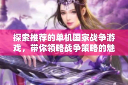 探索推荐的单机国家战争游戏，带你领略战争策略的魅力