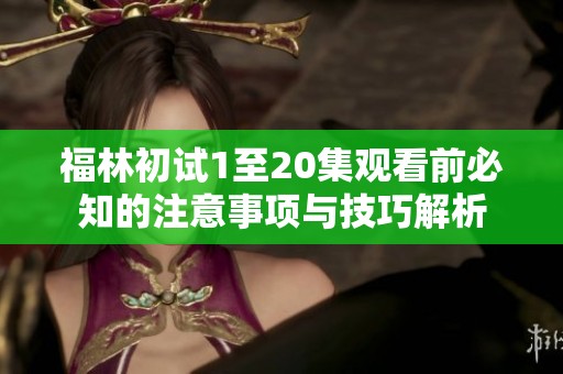 福林初试1至20集观看前必知的注意事项与技巧解析