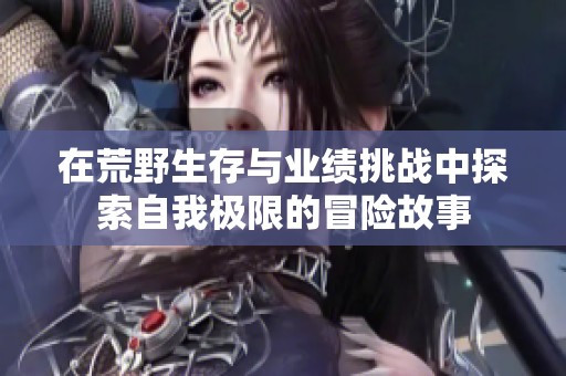 在荒野生存与业绩挑战中探索自我极限的冒险故事