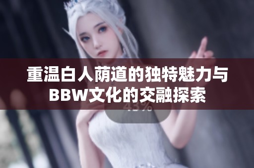 重温白人荫道的独特魅力与BBW文化的交融探索