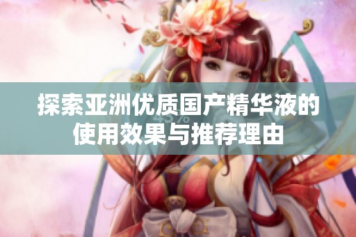 探索亚洲优质国产精华液的使用效果与推荐理由