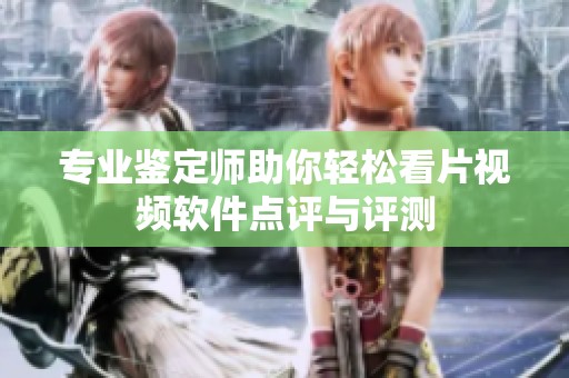 专业鉴定师助你轻松看片视频软件点评与评测