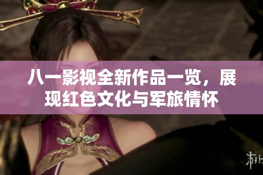 八一影视全新作品一览，展现红色文化与军旅情怀
