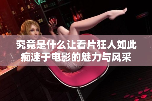 究竟是什么让看片狂人如此痴迷于电影的魅力与风采