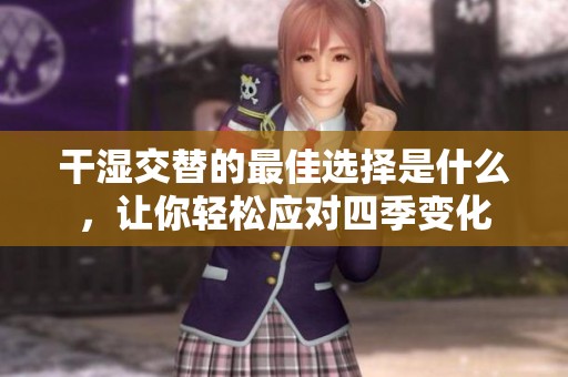 干湿交替的最佳选择是什么，让你轻松应对四季变化