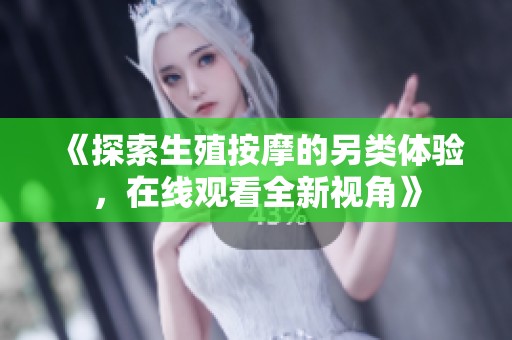 《探索生殖按摩的另类体验，在线观看全新视角》