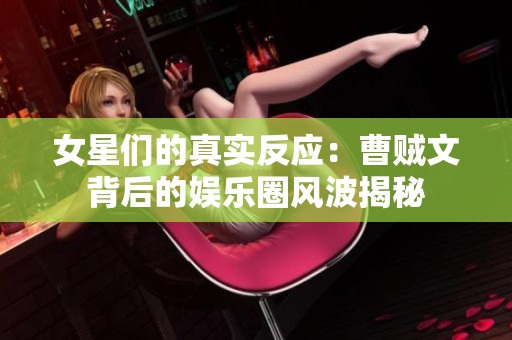 女星们的真实反应：曹贼文背后的娱乐圈风波揭秘