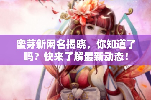蜜芽新网名揭晓，你知道了吗？快来了解最新动态！