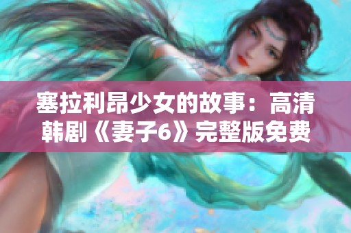 塞拉利昂少女的故事：高清韩剧《妻子6》完整版免费观看