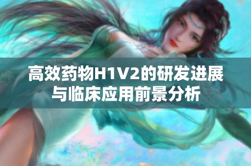 高效药物H1V2的研发进展与临床应用前景分析
