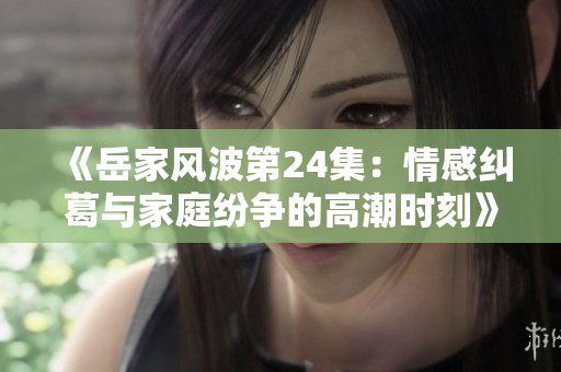 《岳家风波第24集：情感纠葛与家庭纷争的高潮时刻》