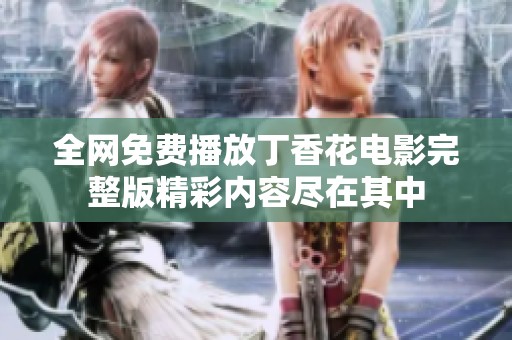 全网免费播放丁香花电影完整版精彩内容尽在其中