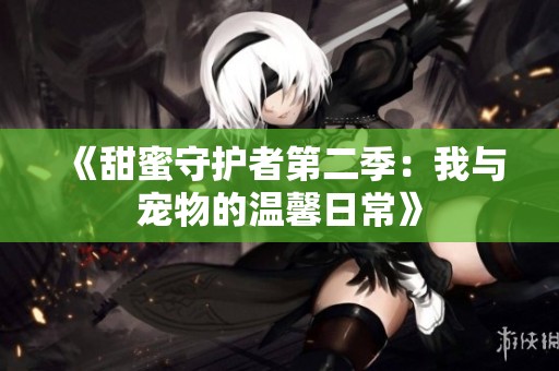 《甜蜜守护者第二季：我与宠物的温馨日常》