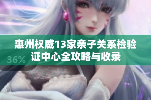 惠州权威13家亲子关系检验证中心全攻略与收录