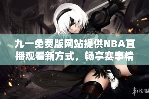 九一免费版网站提供NBA直播观看新方式，畅享赛事精彩