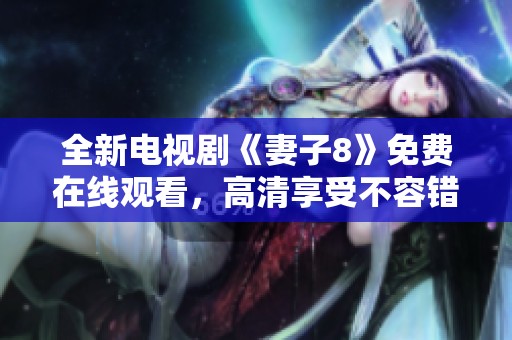 全新电视剧《妻子8》免费在线观看，高清享受不容错过