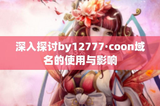 深入探讨by12777·coon域名的使用与影响
