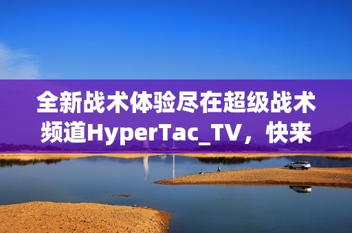 全新战术体验尽在超级战术频道HyperTac_TV，快来探索吧！