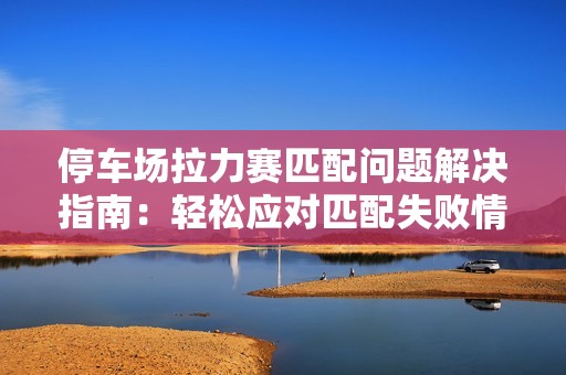 停车场拉力赛匹配问题解决指南：轻松应对匹配失败情况