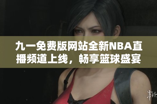 九一免费版网站全新NBA直播频道上线，畅享篮球盛宴