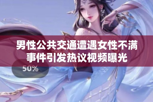 男性公共交通遭遇女性不满事件引发热议视频曝光