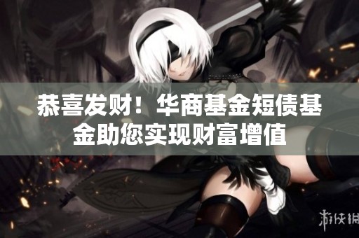 恭喜发财！华商基金短债基金助您实现财富增值