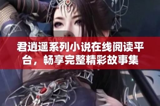 君逍遥系列小说在线阅读平台，畅享完整精彩故事集