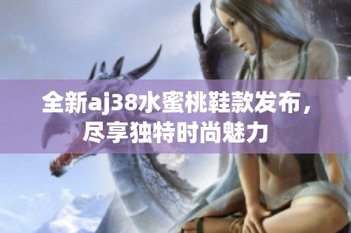 全新aj38水蜜桃鞋款发布，尽享独特时尚魅力