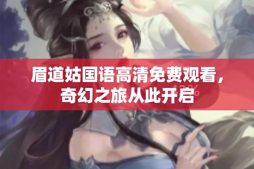 眉道姑国语高清免费观看，奇幻之旅从此开启