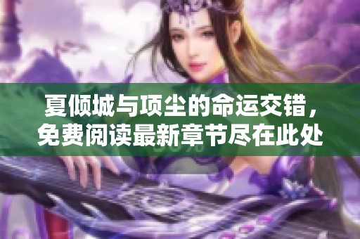 夏倾城与项尘的命运交错，免费阅读最新章节尽在此处
