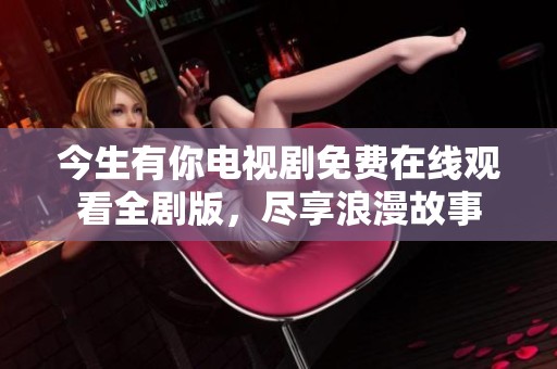 今生有你电视剧免费在线观看全剧版，尽享浪漫故事
