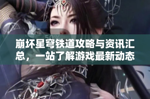 崩坏星穹铁道攻略与资讯汇总，一站了解游戏最新动态