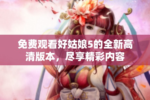 免费观看好姑娘5的全新高清版本，尽享精彩内容