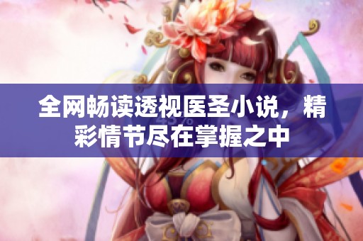 全网畅读透视医圣小说，精彩情节尽在掌握之中