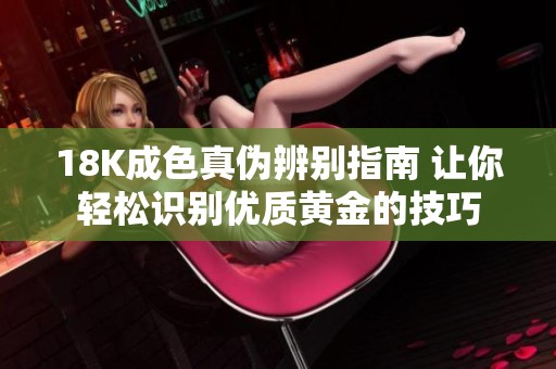 18K成色真伪辨别指南 让你轻松识别优质黄金的技巧