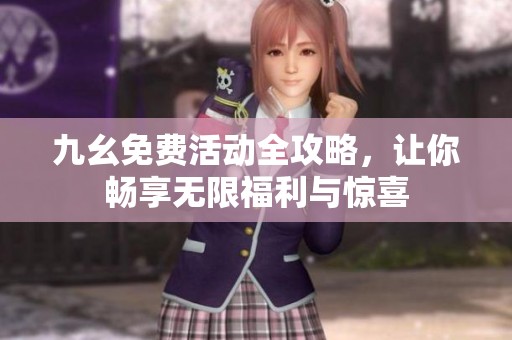 九幺免费活动全攻略，让你畅享无限福利与惊喜