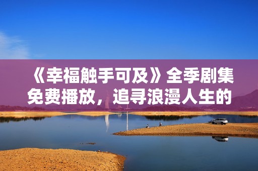 《幸福触手可及》全季剧集免费播放，追寻浪漫人生的美好瞬间