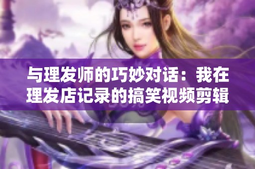 与理发师的巧妙对话：我在理发店记录的搞笑视频剪辑