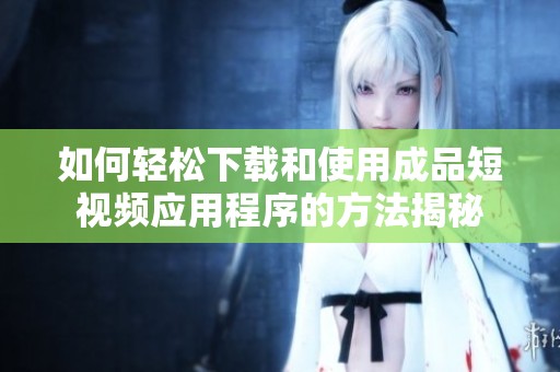 如何轻松下载和使用成品短视频应用程序的方法揭秘