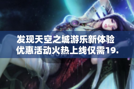 发现天空之城游乐新体验 优惠活动火热上线仅需19.9元兑换100个币
