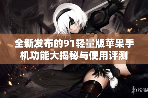 全新发布的91轻量版苹果手机功能大揭秘与使用评测