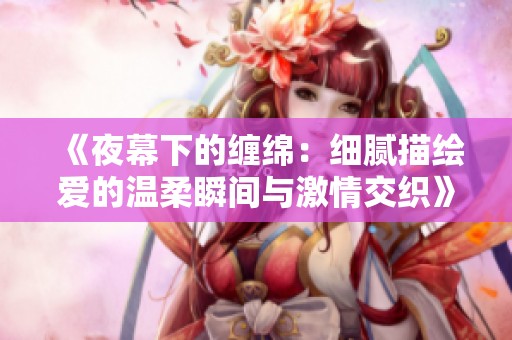 《夜幕下的缠绵：细腻描绘爱的温柔瞬间与激情交织》