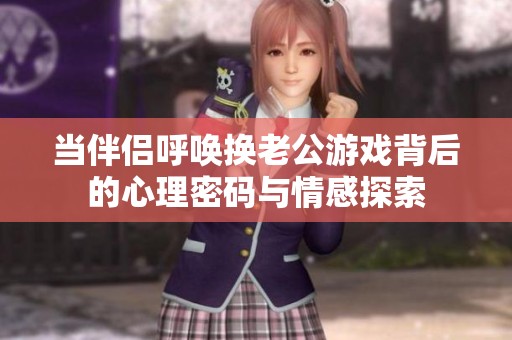 当伴侣呼唤换老公游戏背后的心理密码与情感探索