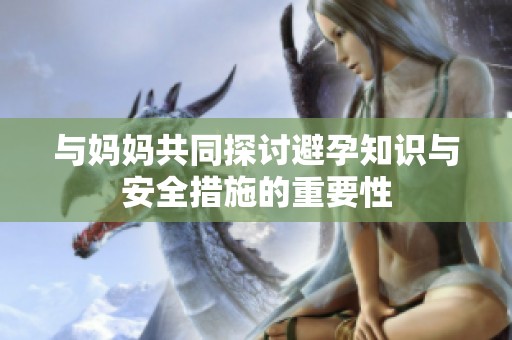 与妈妈共同探讨避孕知识与安全措施的重要性