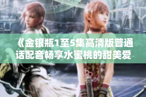 《金银瓶1至5集高清版普通话配音畅享水蜜桃的甜美爱情》