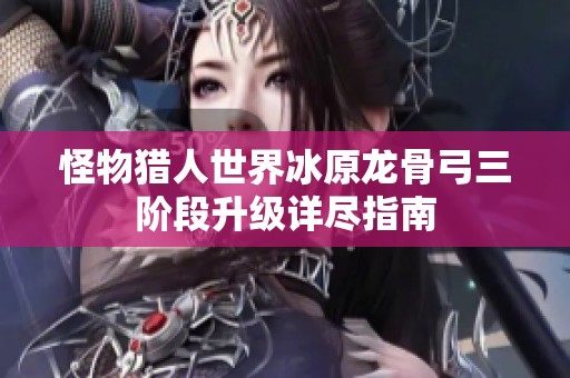 怪物猎人世界冰原龙骨弓三阶段升级详尽指南